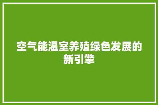 空气能温室养殖绿色发展的新引擎 家电维修