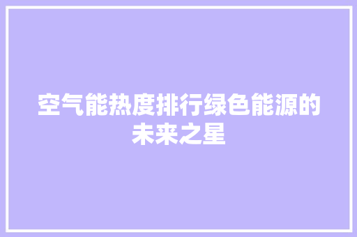 空气能热度排行绿色能源的未来之星
