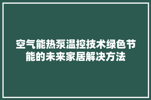 空气能热泵温控技术绿色节能的未来家居解决方法