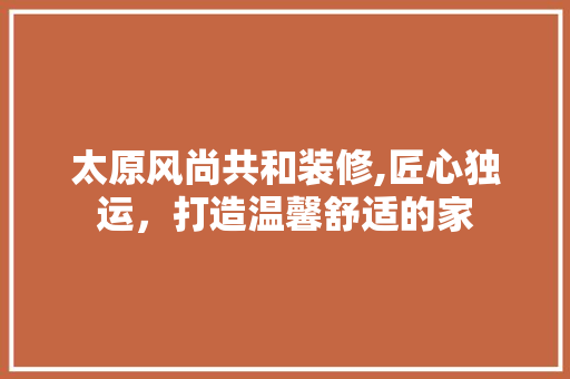 太原风尚共和装修,匠心独运，打造温馨舒适的家 太原风尚共和装修,匠心独运，打造温馨舒适的家 家电维修