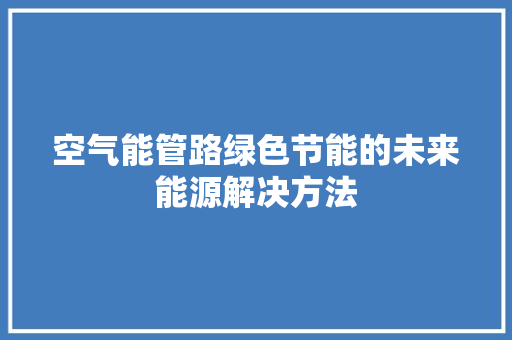 空气能管路绿色节能的未来能源解决方法 综合便民