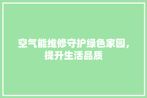 空气能维修守护绿色家园，提升生活品质 厨房维修