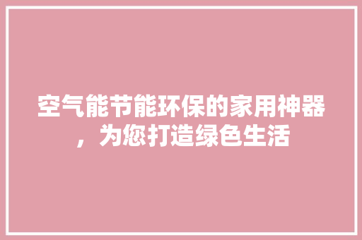 空气能节能环保的家用神器，为您打造绿色生活