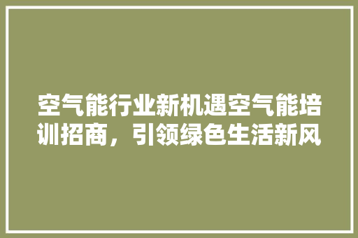 空气能行业新机遇空气能培训招商，引领绿色生活新风尚 综合便民