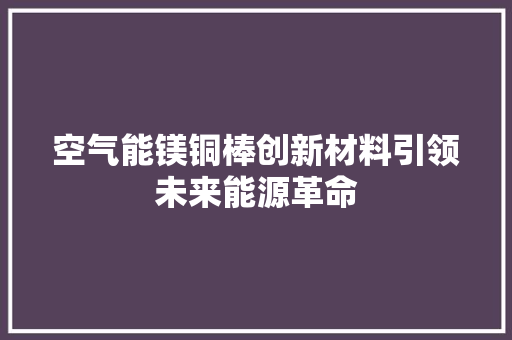 空气能镁铜棒创新材料引领未来能源革命 汽车维修