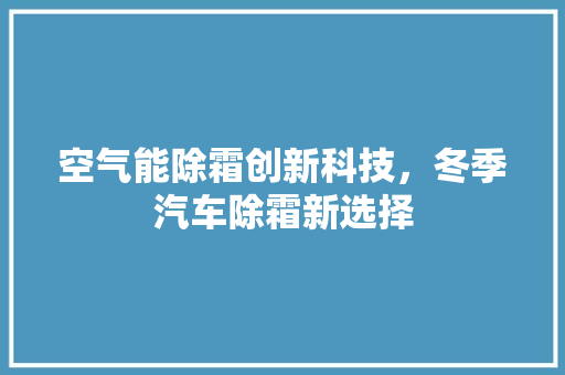空气能除霜创新科技，冬季汽车除霜新选择 厨房维修