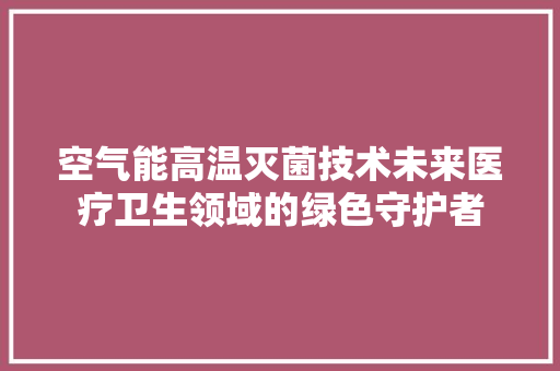 空气能高温灭菌技术未来医疗卫生领域的绿色守护者