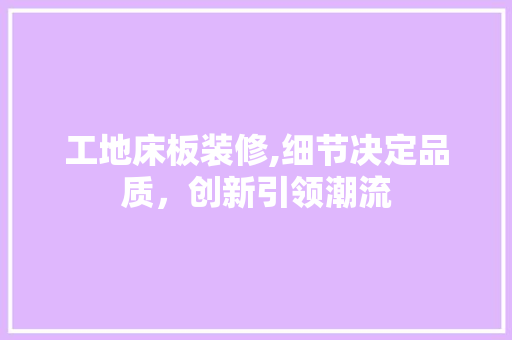 工地床板装修,细节决定品质，创新引领潮流 工地床板装修,细节决定品质，创新引领潮流 家电维修