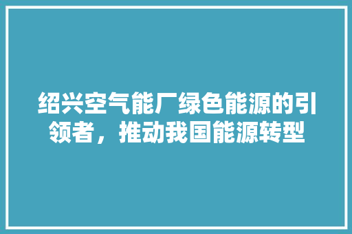 绍兴空气能厂绿色能源的引领者，推动我国能源转型 汽车维修