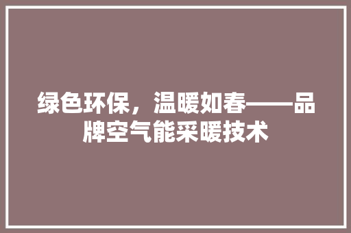 绿色环保，温暖如春——品牌空气能采暖技术 综合便民