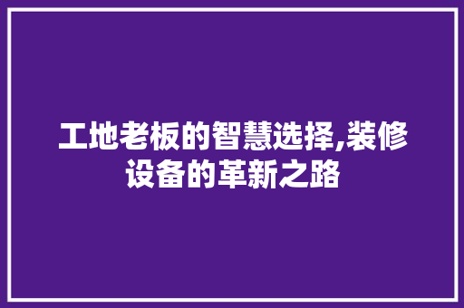 工地老板的智慧选择,装修设备的革新之路 工地老板的智慧选择,装修设备的革新之路 厨房维修