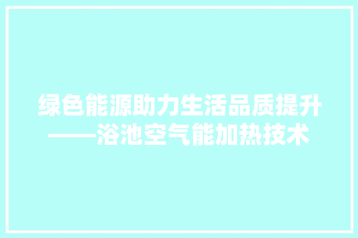 绿色能源助力生活品质提升——浴池空气能加热技术 家电维修