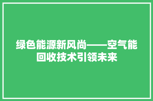 绿色能源新风尚——空气能回收技术引领未来 家电维修