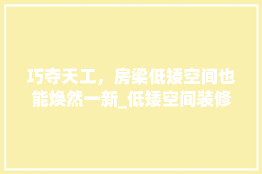 巧夺天工，房梁低矮空间也能焕然一新_低矮空间装修攻略 巧夺天工，房梁低矮空间也能焕然一新_低矮空间装修攻略 汽车维修