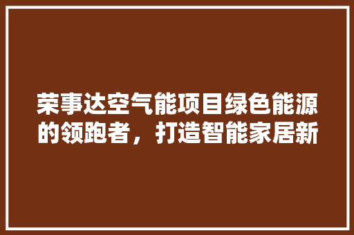 荣事达空气能项目绿色能源的领跑者，打造智能家居新生态
