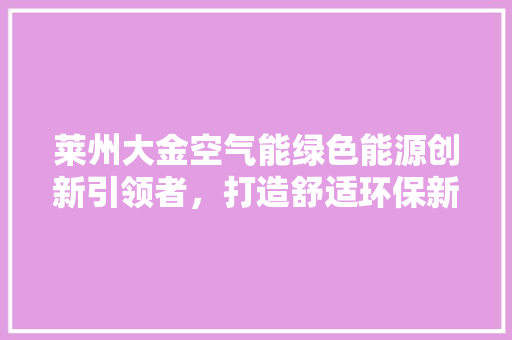 莱州大金空气能绿色能源创新引领者，打造舒适环保新生活