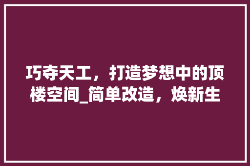 巧夺天工，打造梦想中的顶楼空间_简单改造，焕新生活 巧夺天工，打造梦想中的顶楼空间_简单改造，焕新生活 汽车维修