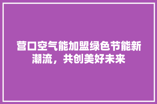 营口空气能加盟绿色节能新潮流，共创美好未来