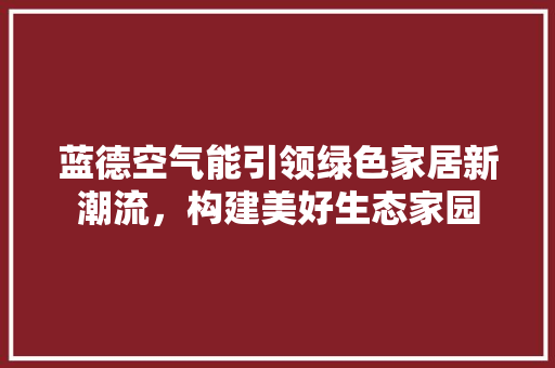 蓝德空气能引领绿色家居新潮流，构建美好生态家园