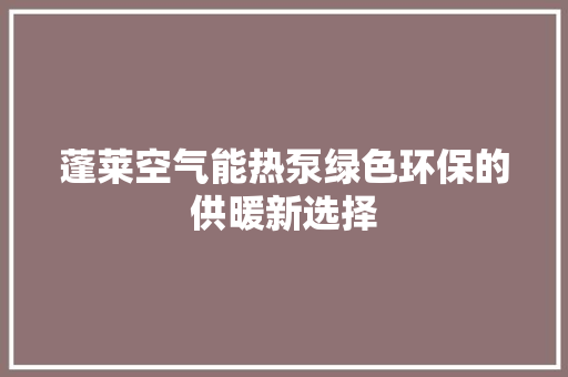 蓬莱空气能热泵绿色环保的供暖新选择 家电维修