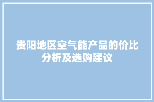 贵阳地区空气能产品的价比分析及选购建议 汽车维修