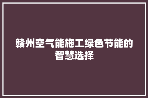 赣州空气能施工绿色节能的智慧选择 家电维修