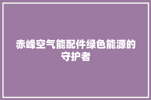 赤峰空气能配件绿色能源的守护者 综合便民
