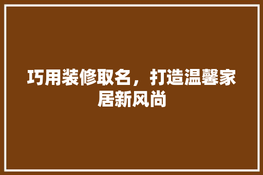 巧用装修取名，打造温馨家居新风尚 巧用装修取名，打造温馨家居新风尚 墙体维修