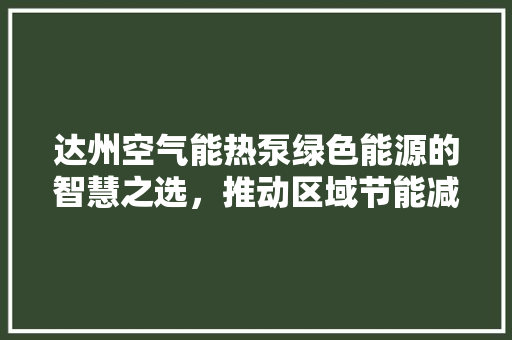 达州空气能热泵绿色能源的智慧之选，推动区域节能减排新篇章