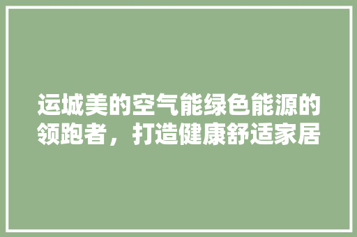 运城美的空气能绿色能源的领跑者，打造健康舒适家居生活 厨房维修