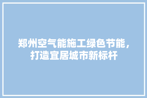 郑州空气能施工绿色节能，打造宜居城市新标杆 厨房维修