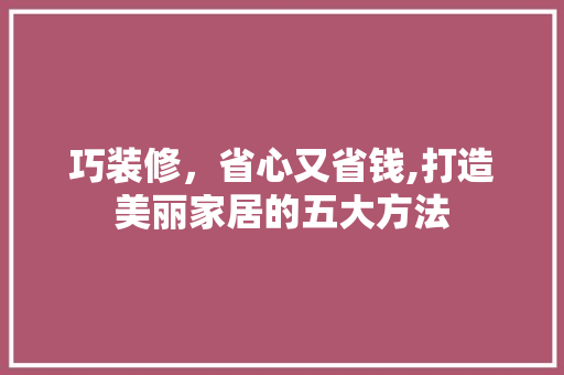 巧装修，省心又省钱,打造美丽家居的五大方法 巧装修，省心又省钱,打造美丽家居的五大方法 厨房维修