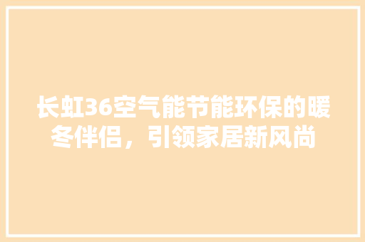 长虹36空气能节能环保的暖冬伴侣，引领家居新风尚 综合便民