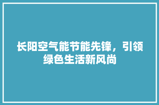 长阳空气能节能先锋，引领绿色生活新风尚