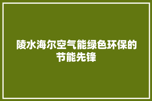 陵水海尔空气能绿色环保的节能先锋 汽车维修