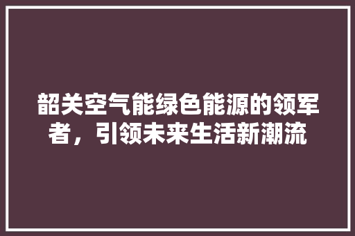 韶关空气能绿色能源的领军者，引领未来生活新潮流 汽车维修