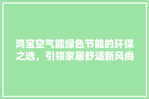 鸿宝空气能绿色节能的环保之选，引领家居舒适新风尚 汽车维修