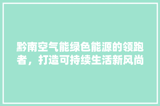 黔南空气能绿色能源的领跑者，打造可持续生活新风尚 汽车维修