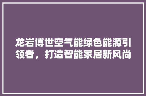 龙岩博世空气能绿色能源引领者，打造智能家居新风尚 汽车维修