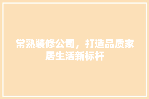 常熟装修公司，打造品质家居生活新标杆 常熟装修公司，打造品质家居生活新标杆 家电维修
