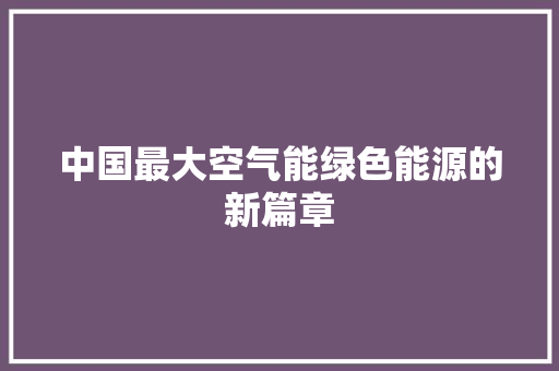 中国最大空气能绿色能源的新篇章 家电维修
