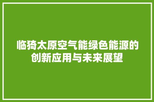临猗太原空气能绿色能源的创新应用与未来展望 综合便民