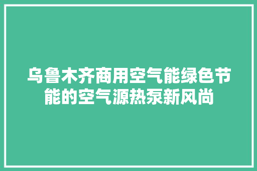 乌鲁木齐商用空气能绿色节能的空气源热泵新风尚 汽车维修