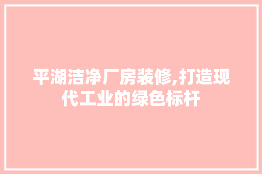 平湖洁净厂房装修,打造现代工业的绿色标杆 平湖洁净厂房装修,打造现代工业的绿色标杆 墙体维修