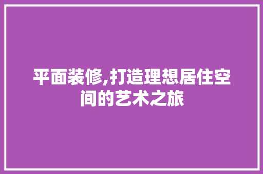 平面装修,打造理想居住空间的艺术之旅 平面装修,打造理想居住空间的艺术之旅 汽车维修