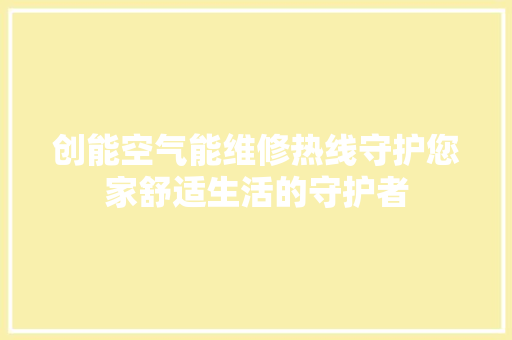 创能空气能维修热线守护您家舒适生活的守护者