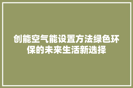 创能空气能设置方法绿色环保的未来生活新选择 汽车维修