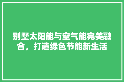 别墅太阳能与空气能完美融合，打造绿色节能新生活 墙体维修
