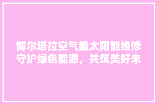 博尔塔拉空气能太阳能维修守护绿色能源，共筑美好未来