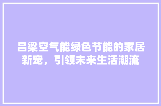 吕梁空气能绿色节能的家居新宠，引领未来生活潮流 汽车维修